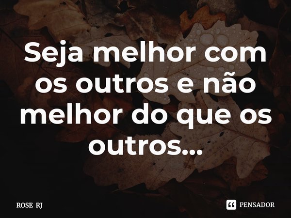 ⁠Seja melhor com os outros e não melhor do que os outros...... Frase de ROSE RJ.