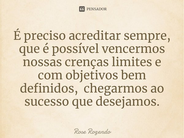 ⁠É preciso acreditar sempre, que é possível vencermos nossas crenças limites e com objetivos bem definidos, chegarmos ao sucesso que desejamos.... Frase de Rose Rozendo.