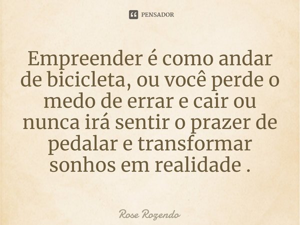 ⁠Empreender é como andar de bicicleta, ou você perde o medo de errar e cair ou nunca irá sentir o prazer de pedalar e transformar sonhos em realidade .... Frase de Rose Rozendo.