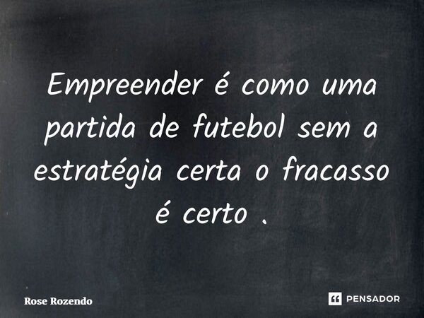 ⁠Empreender é como uma partida de futebol sem a estratégia certa o fracasso é certo .... Frase de Rose Rozendo.