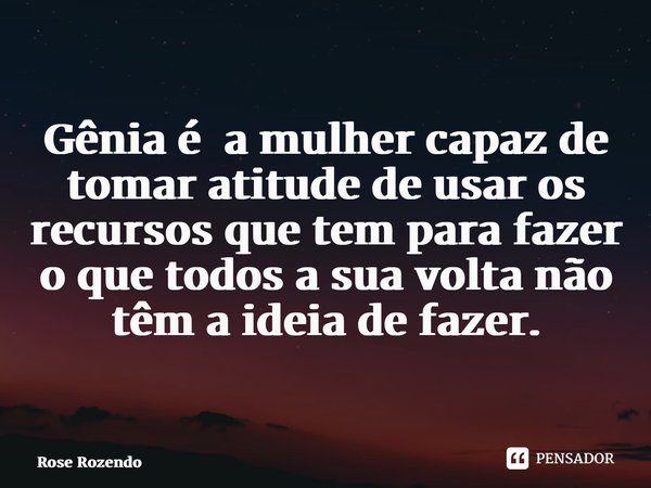⁠Gênia é a mulher capaz de tomar atitude de usar os recursos que tem para fazer o que todos a sua volta não têm a ideia de fazer.... Frase de Rose Rozendo.