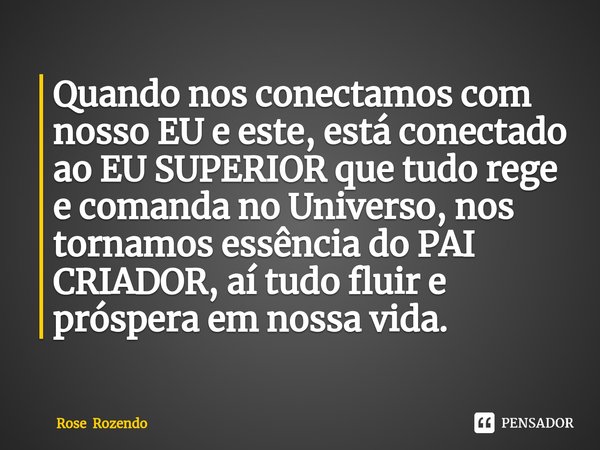 Quando nos conectamos com nosso EU e este, está conectado ao EU SUPERIOR que tudo rege e comanda no Universo, nos tornamos essência do PAI CRIADOR, aí tudo flui... Frase de Rose Rozendo.