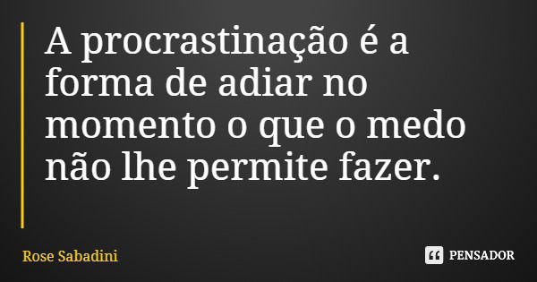 A procrastinação é a forma de adiar no momento o que o medo não lhe permite fazer.... Frase de Rose Sabadini.