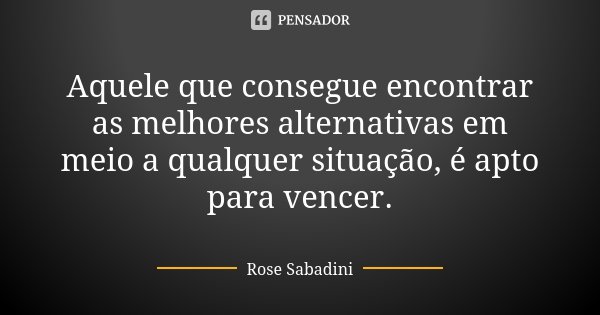 Aquele que consegue encontrar as melhores alternativas em meio a qualquer situação, é apto para vencer.... Frase de Rose Sabadini.