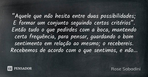 “Aquele que não hesita entre duas possibilidades; E formar um conjunto seguindo certos critérios”. Então tudo o que pedirdes com a boca, mantendo certa frequênc... Frase de Rose Sabadini.