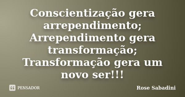 Conscientização gera arrependimento; Arrependimento gera transformação; Transformação gera um novo ser!!!... Frase de Rose Sabadini.