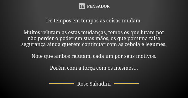 De tempos em tempos as coisas mudam. Muitos relutam as estas mudanças, temos os que lutam por não perder o poder em suas mãos, os que por uma falsa segurança ai... Frase de Rose Sabadini.