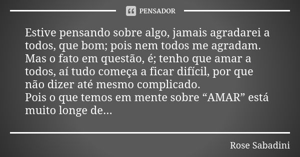 Estive pensando sobre algo, jamais agradarei a todos, que bom; pois nem todos me agradam. Mas o fato em questão, é; tenho que amar a todos, aí tudo começa a fic... Frase de Rose Sabadini.