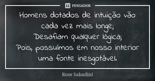 Homens dotados de intuição vão cada vez mais longe; Desafiam qualquer lógica; Pois, possuímos em nosso interior uma fonte inesgotável.... Frase de Rose Sabadini.