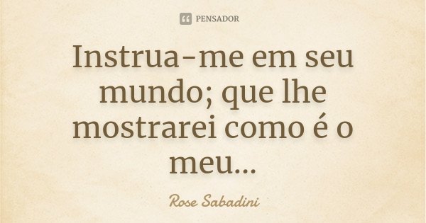 Instrua-me em seu mundo; que lhe mostrarei como é o meu...... Frase de Rose Sabadini.