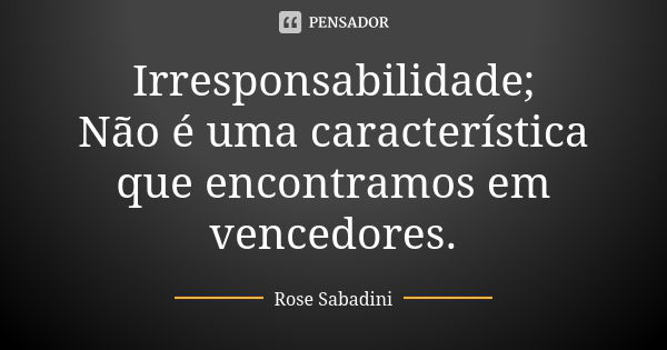 Irresponsabilidade; Não é uma característica que encontramos em vencedores.... Frase de Rose Sabadini.