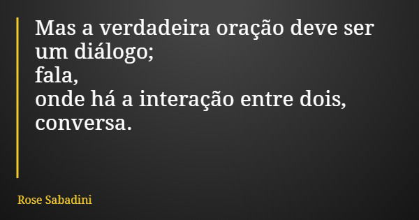 Mas a verdadeira oração deve ser um diálogo; fala, onde há a interação entre dois, conversa.... Frase de Rose Sabadini.