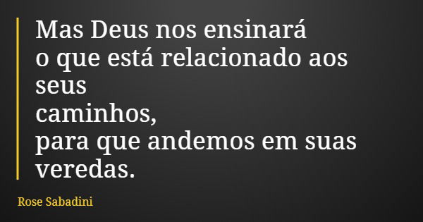 Mas Deus nos ensinará o que está relacionado aos seus caminhos, para que andemos em suas veredas.... Frase de Rose Sabadini.
