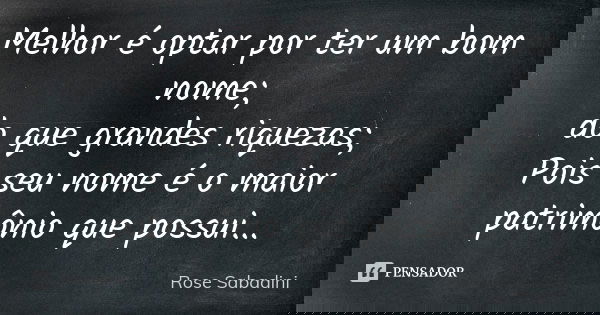 Melhor é optar por ter um bom nome; do que grandes riquezas; Pois seu nome é o maior patrimônio que possui...... Frase de Rose Sabadini.