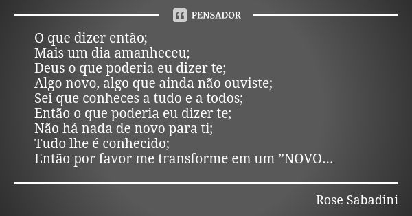 O que dizer então; Mais um dia amanheceu; Deus o que poderia eu dizer te; Algo novo, algo que ainda não ouviste; Sei que conheces a tudo e a todos; Então o que ... Frase de Rose Sabadini.