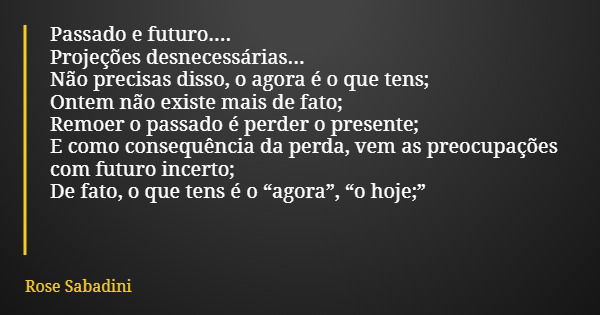 Passado e futuro.... Projeções desnecessárias... Não precisas disso, o agora é o que tens; Ontem não existe mais de fato; Remoer o passado é perder o presente; ... Frase de Rose Sabadini.