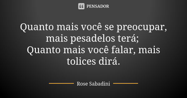 Quanto mais você se preocupar, mais pesadelos terá; Quanto mais você falar, mais tolices dirá.... Frase de Rose Sabadini.