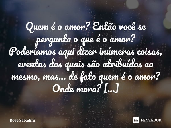 ⁠Quem é o amor? Então você se pergunta o que é o amor?
Poderíamos aqui dizer inúmeras coisas, eventos dos quais são atribuídos ao mesmo, mas... de fato ... Frase de Rose Sabadini.