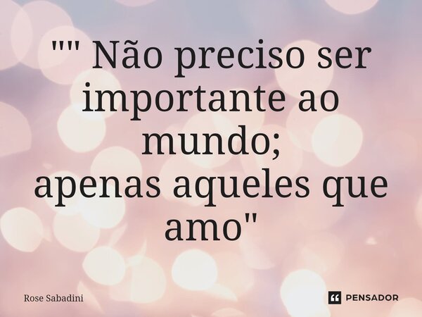 ⁠"" Não preciso ser importante ao mundo; apenas aqueles que amo"... Frase de Rose Sabadini.