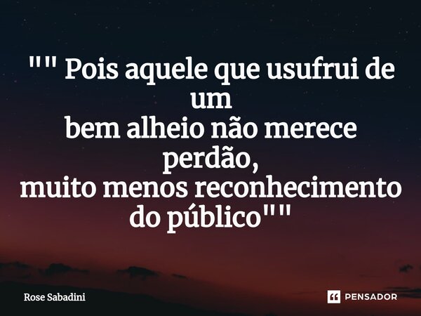 ⁠"" Pois aquele que usufrui de um bem alheio não merece perdão, muito menos reconhecimento do público ""... Frase de Rose Sabadini.