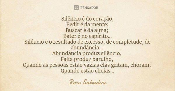 Silêncio é do coração; Pedir é da mente; Buscar é da alma; Bater é no espírito... Silêncio é o resultado de excesso, de completude, de abundância... Abundância ... Frase de Rose Sabadini.