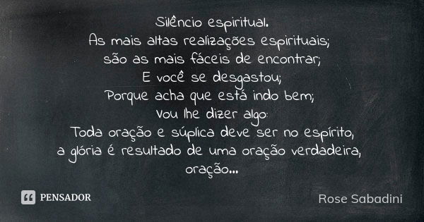 Silêncio espiritual. As mais altas realizações espirituais; são as mais fáceis de encontrar; E você se desgastou; Porque acha que está indo bem; Vou lhe dizer a... Frase de Rose Sabadini.