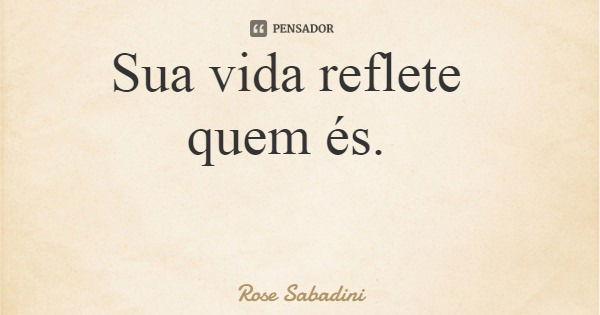 Sua vida reflete quem és.... Frase de Rose Sabadini.