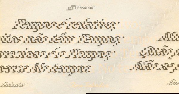 Tempo é relativo; Muitos não têm Tempo; Quão precioso é o Tempo; Não se perca No tempo.... Frase de Rose Sabadini.