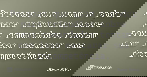 Pessoas que usam o poder para tripudiar sobre seus comandados,tentam com isso mascarar sua incompetência.... Frase de Rose Silva.