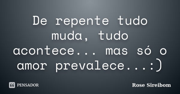 De repente tudo muda, tudo acontece... mas só o amor prevalece...:)... Frase de Rose Sireibom.