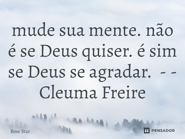 mude sua mente. não é se Deus quiser. é sim se Deus se agradar. - - Cleuma Freire... Frase de Rose Star.