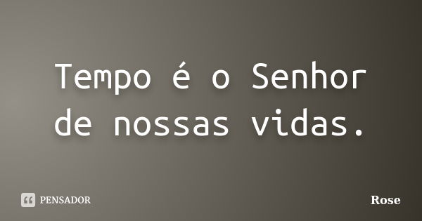 Tempo é o Senhor de nossas vidas.... Frase de Rose.