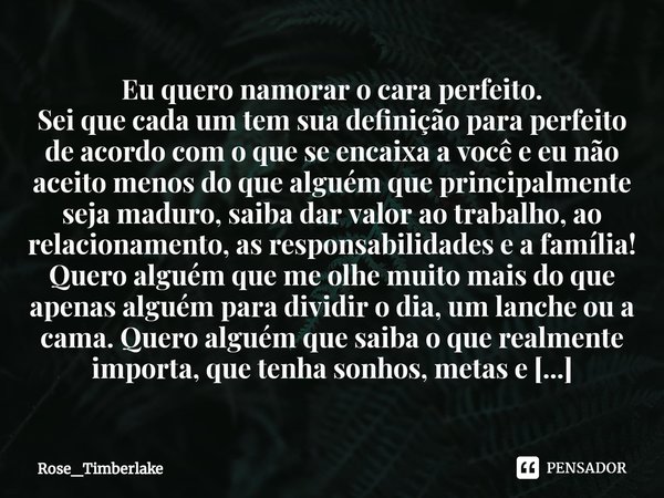 ⁠Eu quero namorar o cara perfeito.
Sei que cada um tem sua definição para perfeito de acordo com o que se encaixa a você e eu não aceito menos do que alguém que... Frase de Rose_Timberlake.