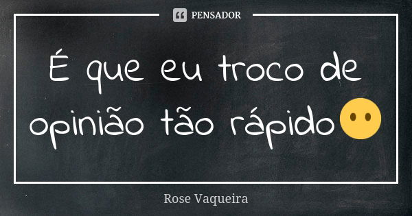 É que eu troco de opinião tão rápido😶... Frase de Rose Vaqueira.