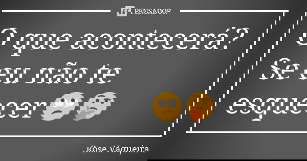 O que acontecerá? Se eu não te esquecer🙄🤔... Frase de Rose Vaqueira.