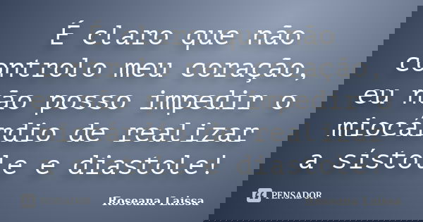 É claro que não controlo meu coração, eu não posso impedir o miocárdio de realizar a sístole e diastole!... Frase de Roseana Laissa.