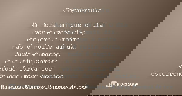 Crepúsculo Na hora em que o dia não é mais dia, em que a noite não é noite ainda, tudo é magia, e o céu parece veludo furta-cor escorrendo das mãos vazias.... Frase de Roseana Murray, Poemas de céu.