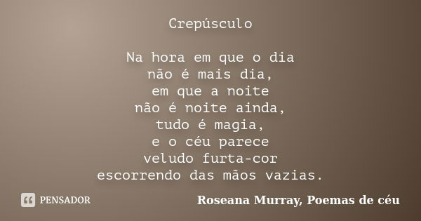 Crepúsculo Na hora em que o dia não é mais dia, em que a noite não é noite ainda, tudo é magia, e o céu parece veludo furta-cor escorrendo das mãos vazias.... Frase de Roseana Murray, Poemas de céu.