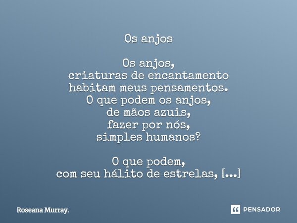 Os anjos Os anjos, criaturas de encantamento habitam meus pensamentos. O que podem os anjos, de mãos azuis, fazer por nós, simples humanos? O que podem, com seu... Frase de Roseana Murray..