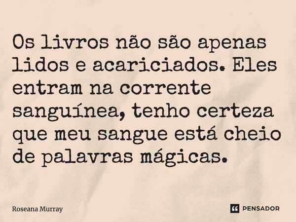 ⁠Os livros não são apenas lidos e acariciados. Eles entram na corrente sanguínea, tenho certeza que meu sangue está cheio de palavras mágicas.... Frase de Roseana Murray.