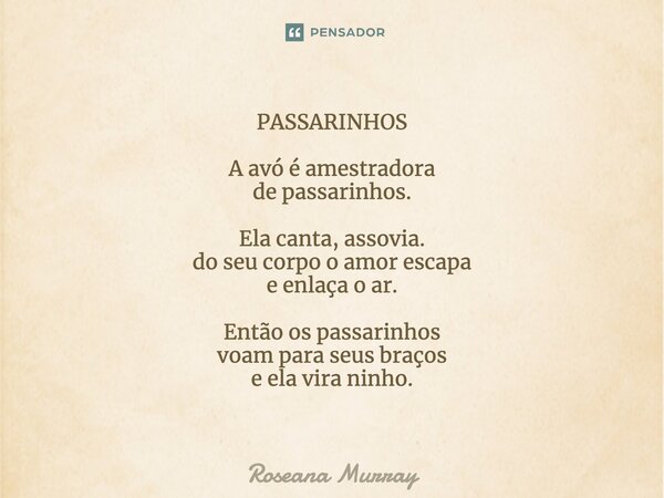 ⁠PASSARINHOS A avó é amestradora de passarinhos. Ela canta, assovia. do seu corpo o amor escapa e enlaça o ar. Então os passarinhos voam para seus braços e ela ... Frase de Roseana Murray.