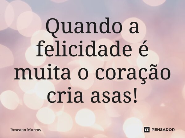 ⁠Quando a felicidade é muita o coração cria asas!... Frase de Roseana Murray.