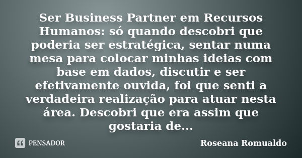 Ser Business Partner em Recursos Humanos: só quando descobri que poderia ser estratégica, sentar numa mesa para colocar minhas ideias com base em dados, discuti... Frase de Roseana Romualdo.