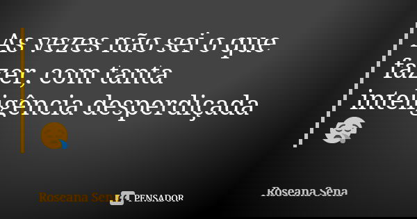 As vezes não sei o que fazer, com tanta inteligência desperdiçada😪... Frase de Roseana Sena.