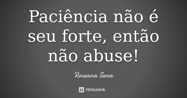 Paciência não é seu forte, então não abuse!... Frase de Roseana Sena.