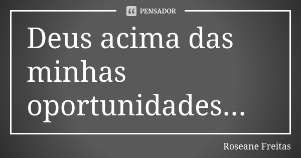 Deus acima das minhas oportunidades...... Frase de Roseane Freitas.