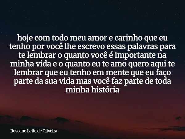 ⁠hoje com todo meu amor e carinho que eu tenho por você lhe escrevo essas palavras para te lembrar o quanto você é importante na minha vida e o quanto eu te amo... Frase de Roseane Leite de Oliveira.
