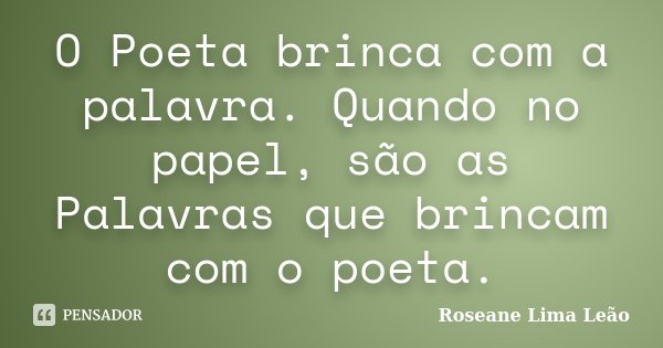 O Poeta brinca com a palavra. Quando no papel, são as Palavras que brincam com o poeta.... Frase de Roseane Lima Leão.