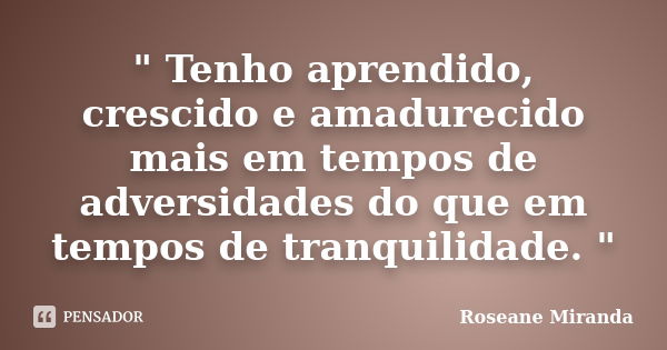 " Tenho aprendido, crescido e amadurecido mais em tempos de adversidades do que em tempos de tranquilidade. "... Frase de Roseane Miranda.