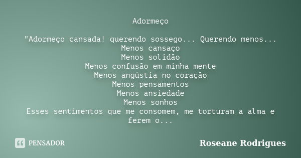 Adormeço "Adormeço cansada! querendo sossego... Querendo menos... Menos cansaço Menos solidão Menos confusão em minha mente Menos angústia no coração Menos... Frase de Roseane Rodrigues.